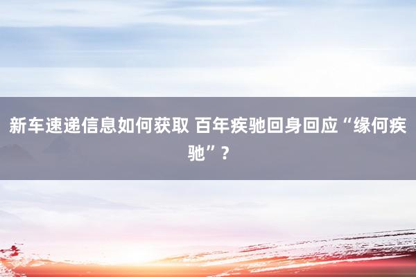 新车速递信息如何获取 百年疾驰回身回应“缘何疾驰”？