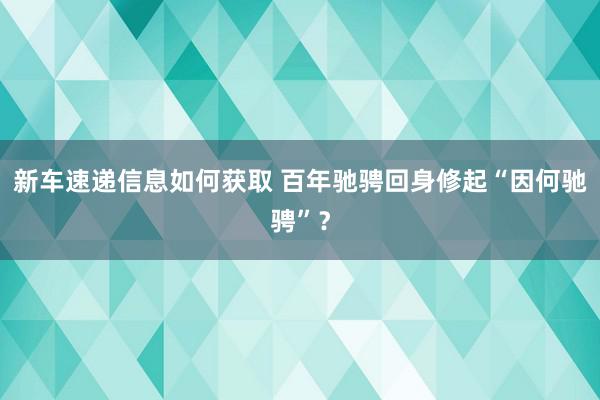 新车速递信息如何获取 百年驰骋回身修起“因何驰骋”？