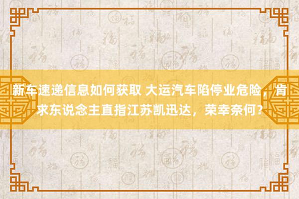 新车速递信息如何获取 大运汽车陷停业危险，肯求东说念主直指江苏凯迅达，荣幸奈何？