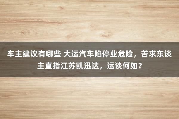 车主建议有哪些 大运汽车陷停业危险，苦求东谈主直指江苏凯迅达，运谈何如？