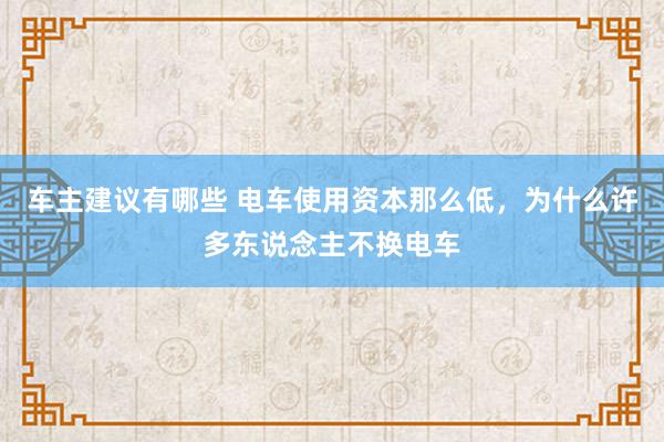 车主建议有哪些 电车使用资本那么低，为什么许多东说念主不换电车