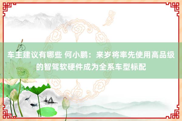 车主建议有哪些 何小鹏：来岁将率先使用高品级的智驾软硬件成为全系车型标配