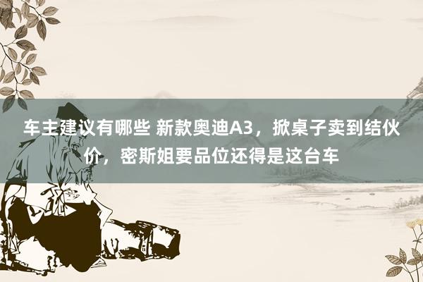 车主建议有哪些 新款奥迪A3，掀桌子卖到结伙价，密斯姐要品位还得是这台车