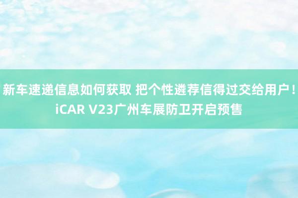 新车速递信息如何获取 把个性遴荐信得过交给用户！iCAR V23广州车展防卫开启预售