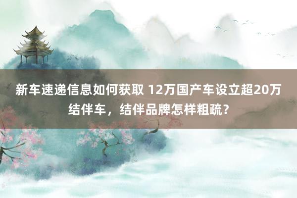 新车速递信息如何获取 12万国产车设立超20万结伴车，结伴品牌怎样粗疏？