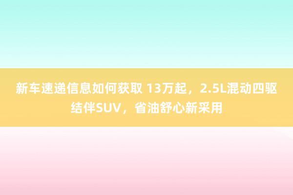 新车速递信息如何获取 13万起，2.5L混动四驱结伴SUV，省油舒心新采用