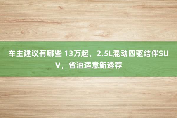 车主建议有哪些 13万起，2.5L混动四驱结伴SUV，省油适意新遴荐