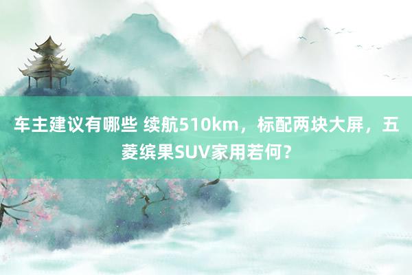 车主建议有哪些 续航510km，标配两块大屏，五菱缤果SUV家用若何？