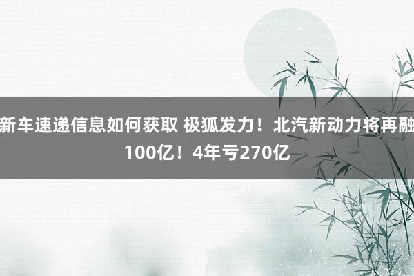 新车速递信息如何获取 极狐发力！北汽新动力将再融100亿！4年亏270亿