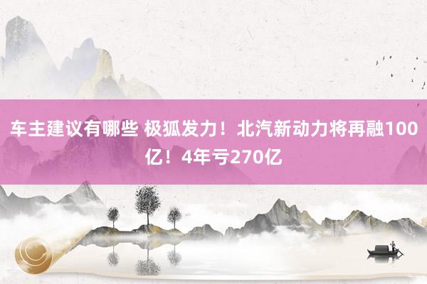 车主建议有哪些 极狐发力！北汽新动力将再融100亿！4年亏270亿