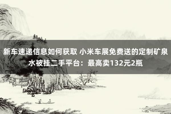 新车速递信息如何获取 小米车展免费送的定制矿泉水被挂二手平台：最高卖132元2瓶