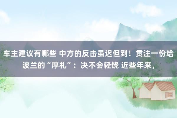 车主建议有哪些 中方的反击虽迟但到！贯注一份给波兰的“厚礼”：决不会轻饶 近些年来，