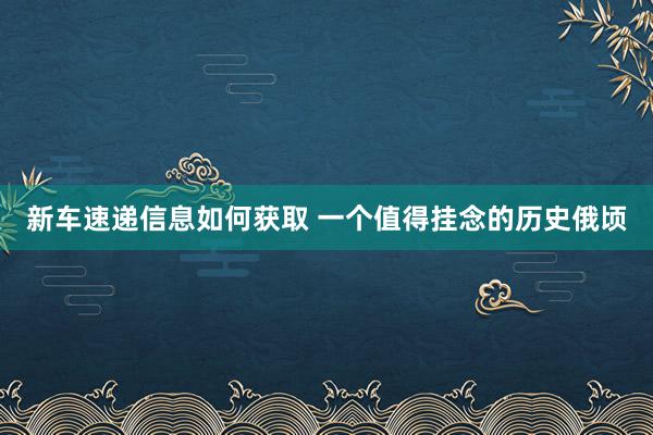 新车速递信息如何获取 一个值得挂念的历史俄顷