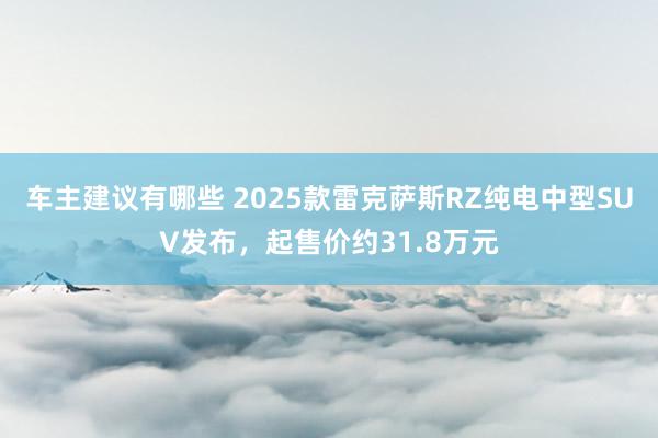 车主建议有哪些 2025款雷克萨斯RZ纯电中型SUV发布，起售价约31.8万元