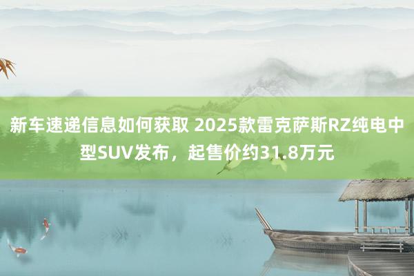 新车速递信息如何获取 2025款雷克萨斯RZ纯电中型SUV发布，起售价约31.8万元