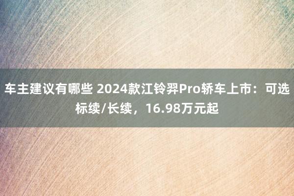 车主建议有哪些 2024款江铃羿Pro轿车上市：可选标续/长续，16.98万元起