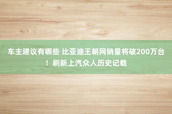 车主建议有哪些 比亚迪王朝网销量将破200万台！刷新上汽众人历史记载