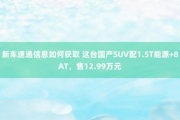 新车速递信息如何获取 这台国产SUV配1.5T能源+8AT，售12.99万元