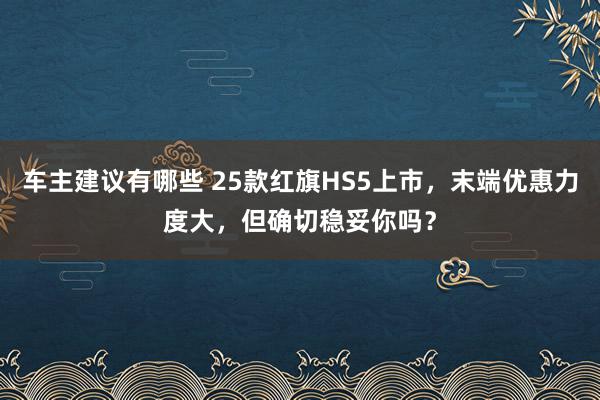 车主建议有哪些 25款红旗HS5上市，末端优惠力度大，但确切稳妥你吗？