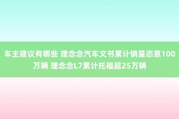 车主建议有哪些 理念念汽车文书累计销量恣意100万辆 理念念L7累计托福超25万辆