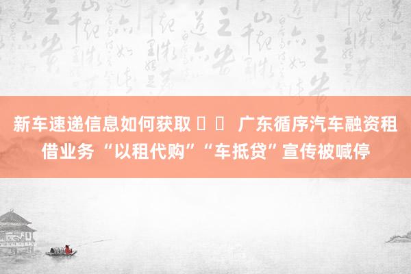 新车速递信息如何获取 		 广东循序汽车融资租借业务 “以租代购”“车抵贷”宣传被喊停