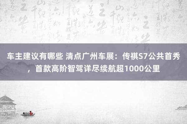 车主建议有哪些 清点广州车展：传祺S7公共首秀，首款高阶智驾详尽续航超1000公里