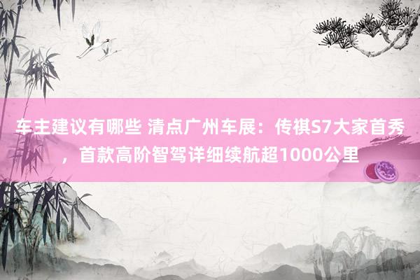 车主建议有哪些 清点广州车展：传祺S7大家首秀，首款高阶智驾详细续航超1000公里