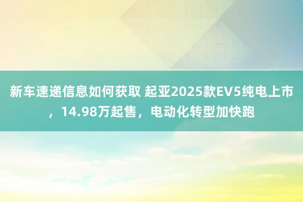 新车速递信息如何获取 起亚2025款EV5纯电上市，14.98万起售，电动化转型加快跑