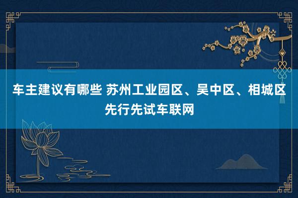 车主建议有哪些 苏州工业园区、吴中区、相城区先行先试车联网