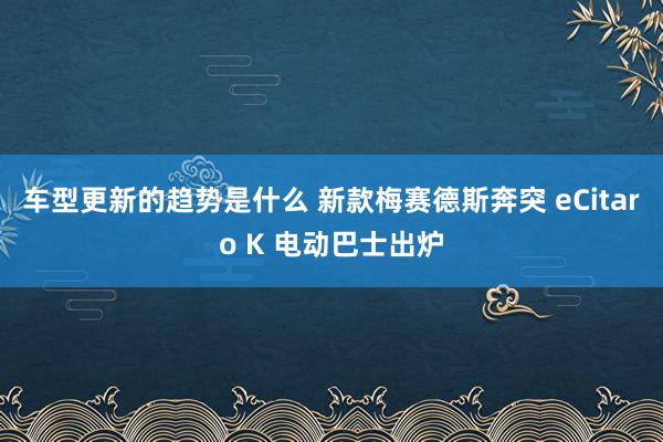 车型更新的趋势是什么 新款梅赛德斯奔突 eCitaro K 电动巴士出炉