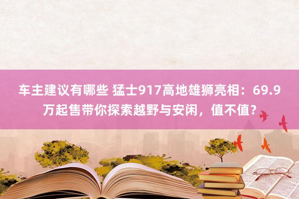 车主建议有哪些 猛士917高地雄狮亮相：69.9万起售带你探索越野与安闲，值不值？