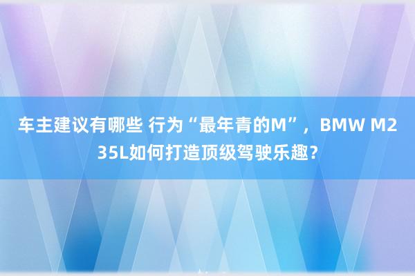 车主建议有哪些 行为“最年青的M”，BMW M235L如何打造顶级驾驶乐趣？