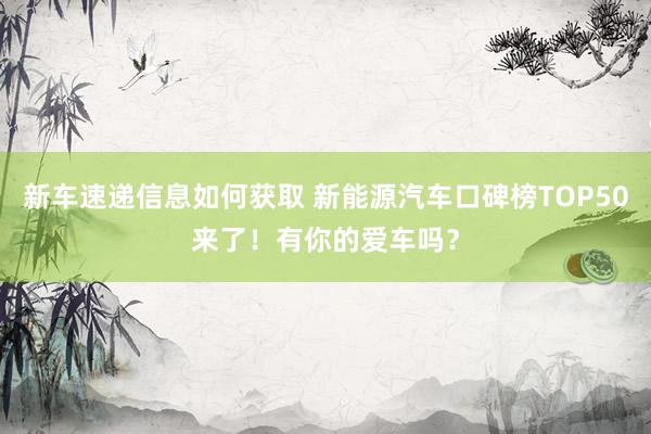 新车速递信息如何获取 新能源汽车口碑榜TOP50来了！有你的爱车吗？