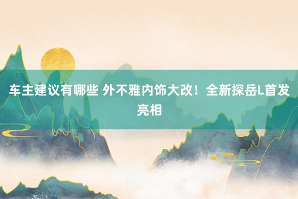 车主建议有哪些 外不雅内饰大改！全新探岳L首发亮相