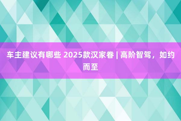 车主建议有哪些 2025款汉家眷 | 高阶智驾，如约而至