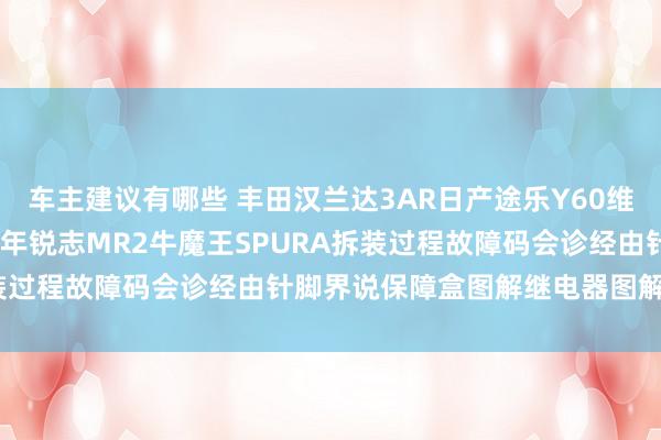 车主建议有哪些 丰田汉兰达3AR日产途乐Y60维修手册电路图而已2013年锐志MR2牛魔王SPURA拆装过程故障码会诊经由针脚界说保障盒图解继电器图解线束走