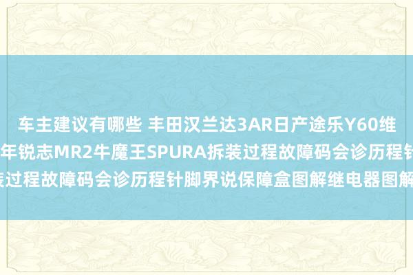 车主建议有哪些 丰田汉兰达3AR日产途乐Y60维修手册电路图贵寓2013年锐志MR2牛魔王SPURA拆装过程故障码会诊历程针脚界说保障盒图解继电器图解线束走