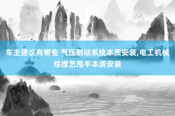 车主建议有哪些 气压制动系统本质安装,电工机械综捏艺甩手本质安装