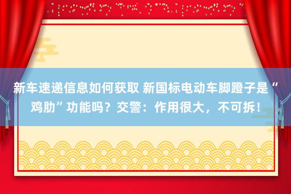 新车速递信息如何获取 新国标电动车脚蹬子是“鸡肋”功能吗？交警：作用很大，不可拆！