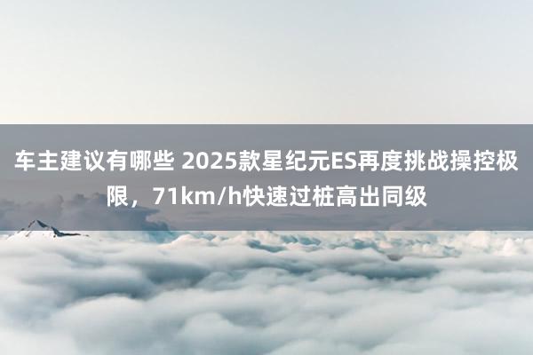 车主建议有哪些 2025款星纪元ES再度挑战操控极限，71km/h快速过桩高出同级