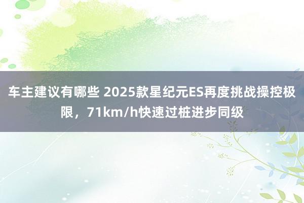 车主建议有哪些 2025款星纪元ES再度挑战操控极限，71km/h快速过桩进步同级