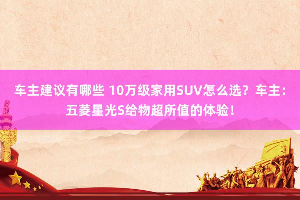 车主建议有哪些 10万级家用SUV怎么选？车主：五菱星光S给物超所值的体验！