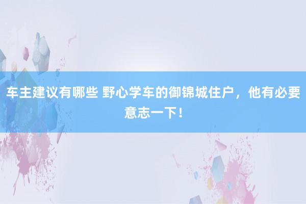 车主建议有哪些 野心学车的御锦城住户，他有必要意志一下！