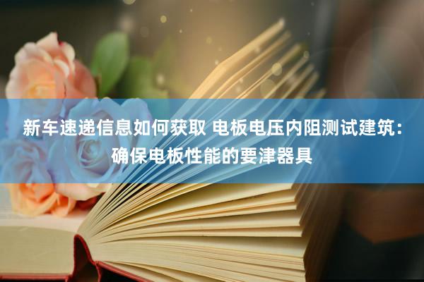 新车速递信息如何获取 电板电压内阻测试建筑：确保电板性能的要津器具