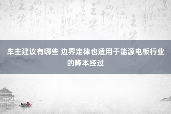 车主建议有哪些 边界定律也适用于能源电板行业的降本经过