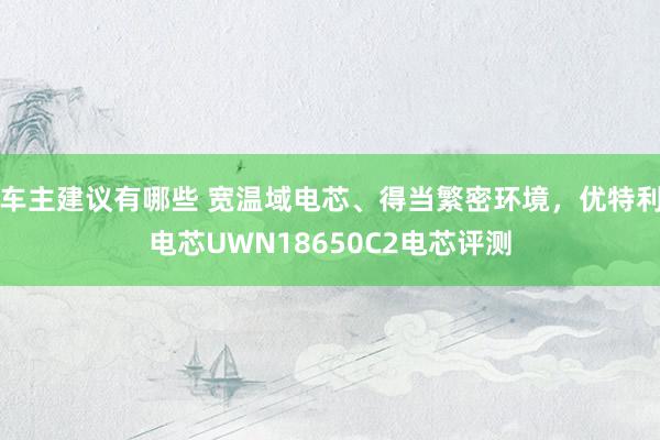 车主建议有哪些 宽温域电芯、得当繁密环境，优特利电芯UWN18650C2电芯评测