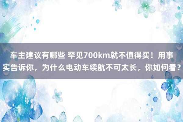 车主建议有哪些 罕见700km就不值得买！用事实告诉你，为什么电动车续航不可太长，你如何看？