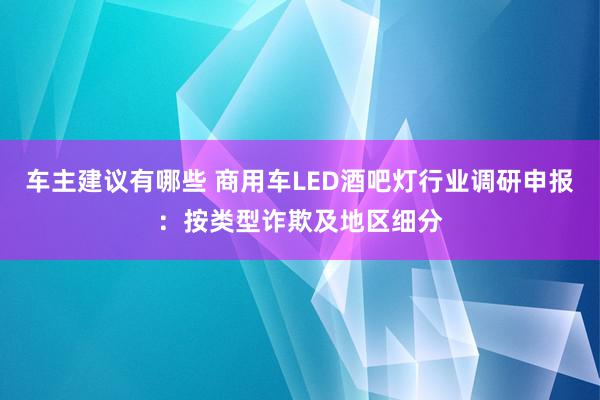 车主建议有哪些 商用车LED酒吧灯行业调研申报：按类型诈欺及地区细分