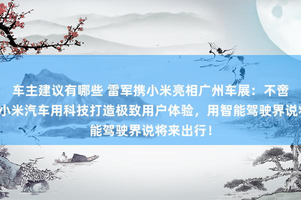 车主建议有哪些 雷军携小米亮相广州车展：不啻于速率！小米汽车用科技打造极致用户体验，用智能驾驶界说将来出行！