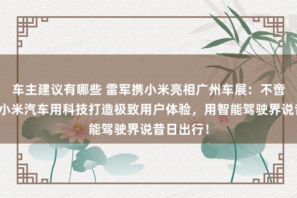 车主建议有哪些 雷军携小米亮相广州车展：不啻于速率！小米汽车用科技打造极致用户体验，用智能驾驶界说昔日出行！